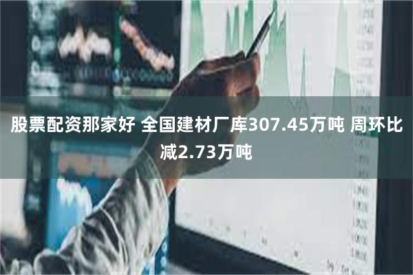 股票配资那家好 全国建材厂库307.45万吨 周环比减2.73万吨