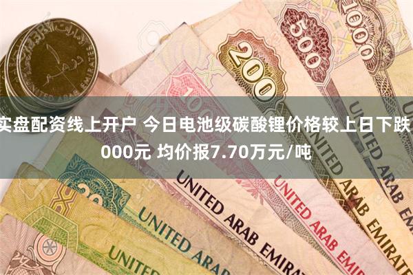 实盘配资线上开户 今日电池级碳酸锂价格较上日下跌1000元 均价报7.70万元/吨