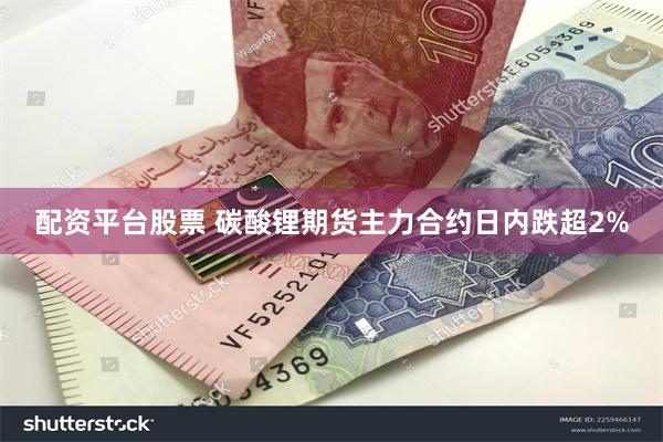 配资平台股票 碳酸锂期货主力合约日内跌超2%