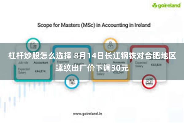 杠杆炒股怎么选择 8月14日长江钢铁对合肥地区螺纹出厂价下调30元