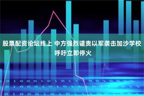 股票配资论坛线上 中方强烈谴责以军袭击加沙学校 呼吁立即停火