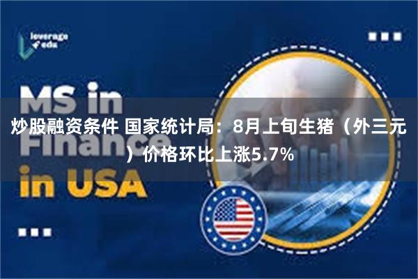 炒股融资条件 国家统计局：8月上旬生猪（外三元）价格环比上涨5.7%