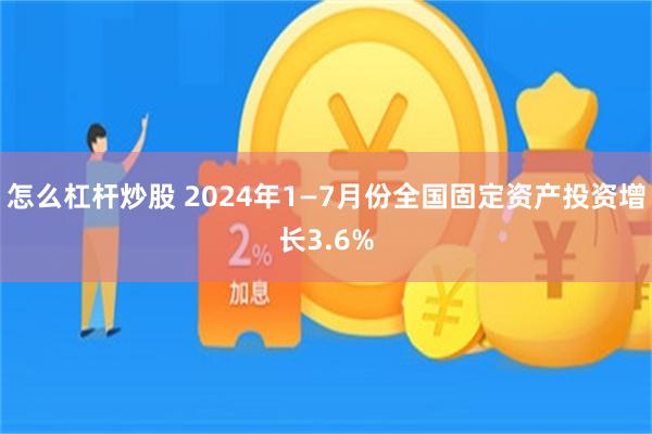 怎么杠杆炒股 2024年1—7月份全国固定资产投资增长3.6%