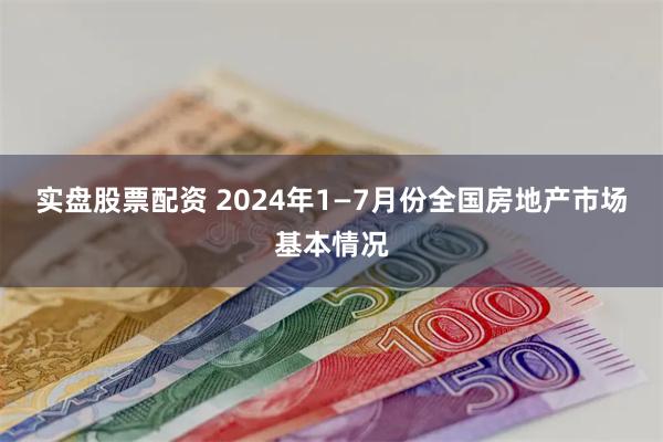 实盘股票配资 2024年1—7月份全国房地产市场基本情况