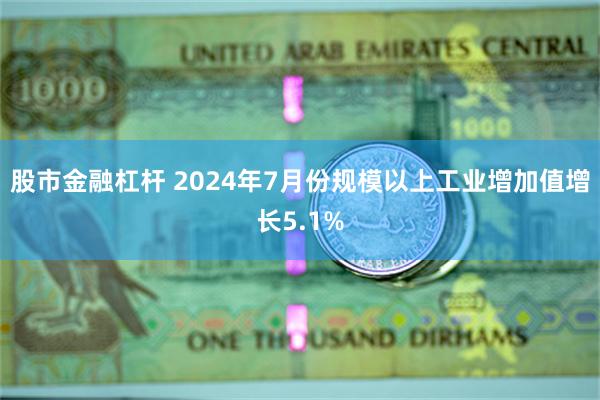 股市金融杠杆 2024年7月份规模以上工业增加值增长5.1%