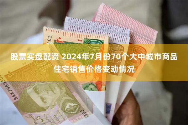 股票实盘配资 2024年7月份70个大中城市商品住宅销售价格变动情况