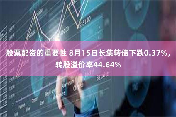 股票配资的重要性 8月15日长集转债下跌0.37%，转股溢价率44.64%