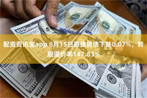 配资资讯宝app 8月15日恩捷转债下跌0.07%，转股溢价率147.83%