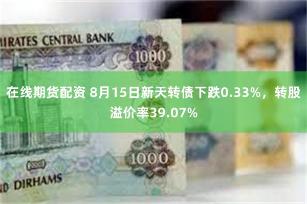 在线期货配资 8月15日新天转债下跌0.33%，转股溢价率39.07%