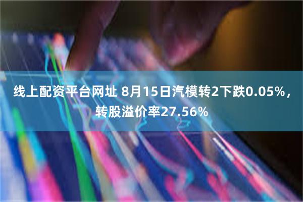 线上配资平台网址 8月15日汽模转2下跌0.05%，转股溢价率27.56%
