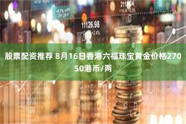 股票配资推荐 8月16日香港六福珠宝黄金价格27050港币/两