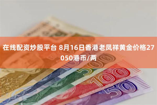 在线配资炒股平台 8月16日香港老凤祥黄金价格27050港币/两