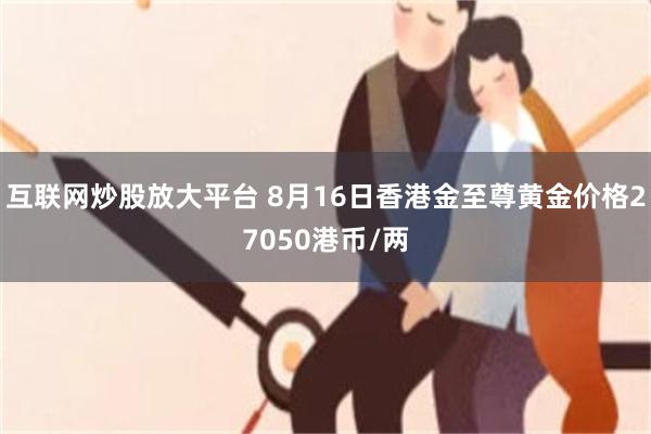 互联网炒股放大平台 8月16日香港金至尊黄金价格27050港币/两