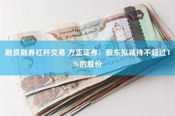 融资融券杠杆交易 方正证券：股东拟减持不超过1%的股份