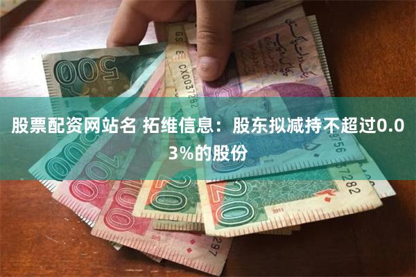股票配资网站名 拓维信息：股东拟减持不超过0.03%的股份