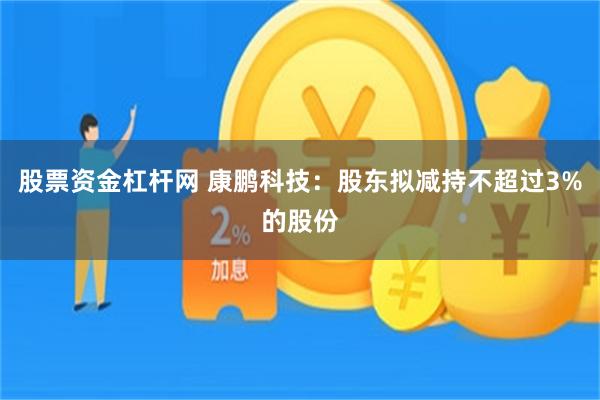 股票资金杠杆网 康鹏科技：股东拟减持不超过3%的股份