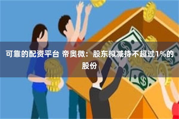 可靠的配资平台 帝奥微：股东拟减持不超过1%的股份