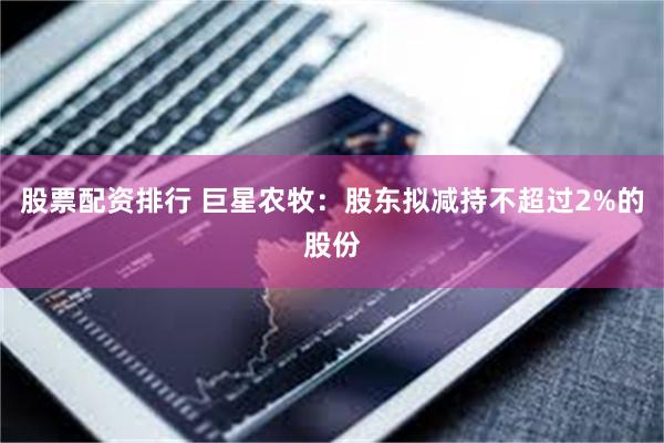 股票配资排行 巨星农牧：股东拟减持不超过2%的股份