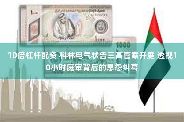 10倍杠杆配资 科林电气状告三高管案开庭 透视10小时庭审背后的恩怨纠葛