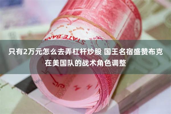 只有2万元怎么去弄杠杆炒股 国王名宿盛赞布克在美国队的战术角色调整