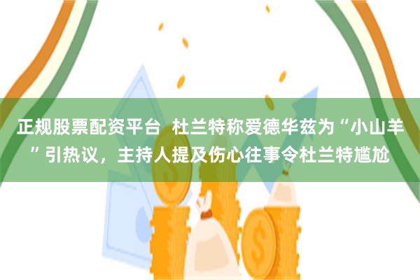 正规股票配资平台  杜兰特称爱德华兹为“小山羊”引热议，主持人提及伤心往事令杜兰特尴尬