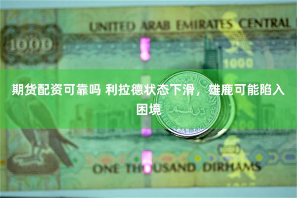 期货配资可靠吗 利拉德状态下滑，雄鹿可能陷入困境
