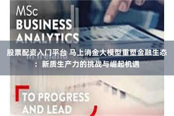 股票配资入门平台 马上消金大模型重塑金融生态：新质生产力的挑战与崛起机遇