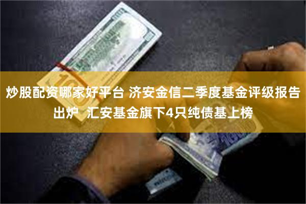 炒股配资哪家好平台 济安金信二季度基金评级报告出炉  汇安基金旗下4只纯债基上榜