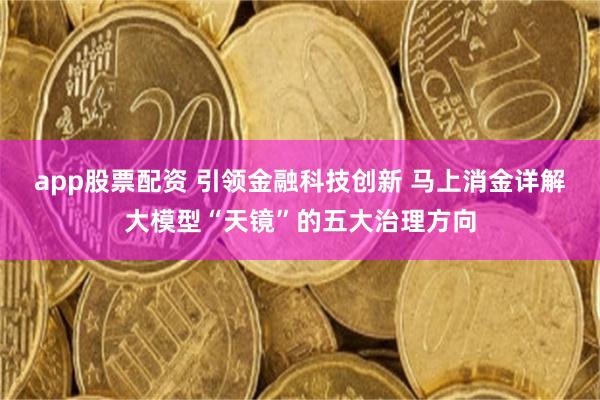 app股票配资 引领金融科技创新 马上消金详解大模型“天镜”的五大治理方向