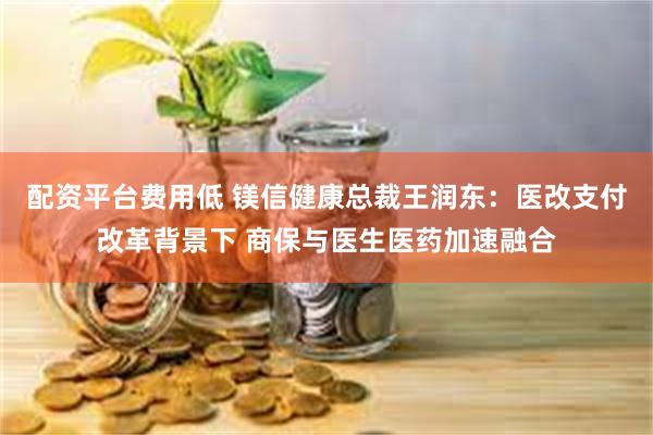 配资平台费用低 镁信健康总裁王润东：医改支付改革背景下 商保与医生医药加速融合