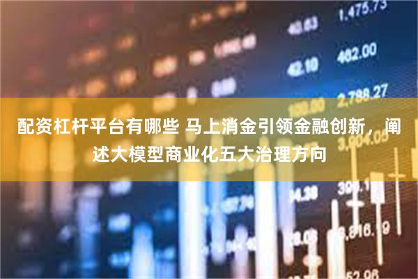 配资杠杆平台有哪些 马上消金引领金融创新，阐述大模型商业化五大治理方向