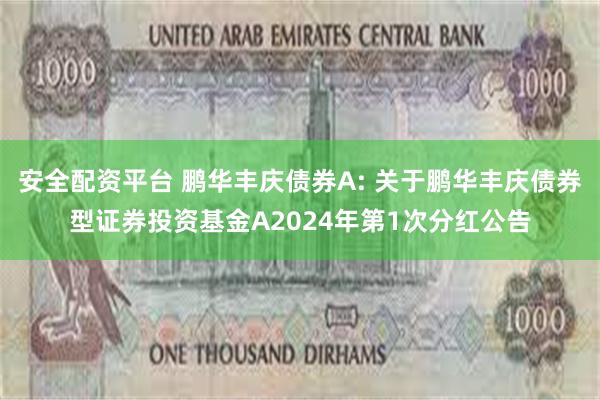 安全配资平台 鹏华丰庆债券A: 关于鹏华丰庆债券型证券投资基金A2024年第1次分红公告