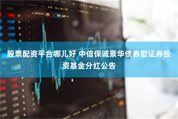 股票配资平台哪儿好 中信保诚景华债券型证券投资基金分红公告