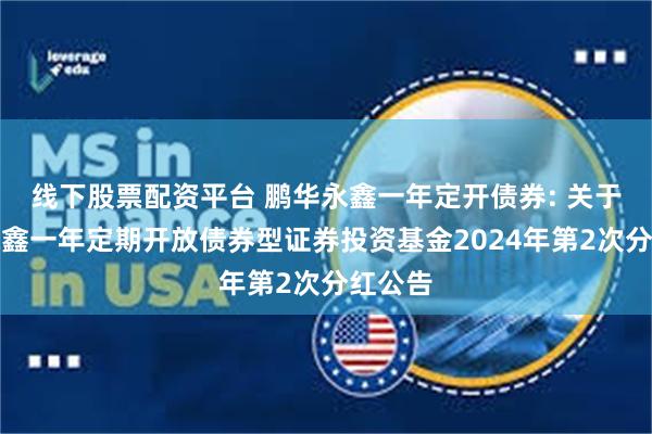 线下股票配资平台 鹏华永鑫一年定开债券: 关于鹏华永鑫一年定期开放债券型证券投资基金2024年第2次分红公告