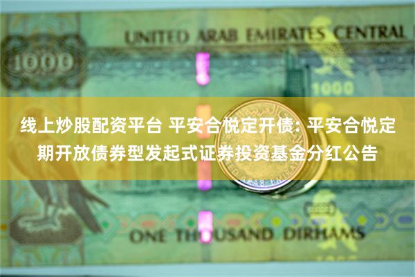 线上炒股配资平台 平安合悦定开债: 平安合悦定期开放债券型发起式证券投资基金分红公告