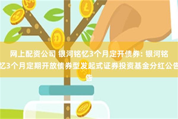 网上配资公司 银河铭忆3个月定开债券: 银河铭忆3个月定期开放债券型发起式证券投资基金分红公告
