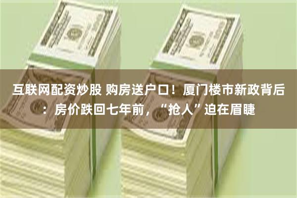 互联网配资炒股 购房送户口！厦门楼市新政背后：房价跌回七年前，“抢人”迫在眉睫