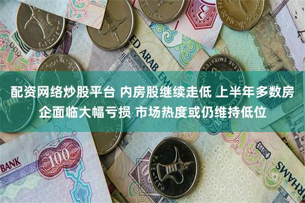 配资网络炒股平台 内房股继续走低 上半年多数房企面临大幅亏损 市场热度或仍维持低位