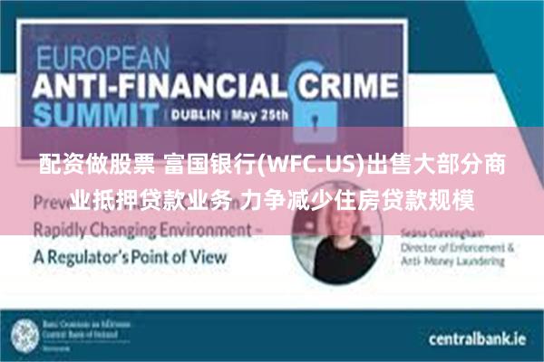 配资做股票 富国银行(WFC.US)出售大部分商业抵押贷款业务 力争减少住房贷款规模