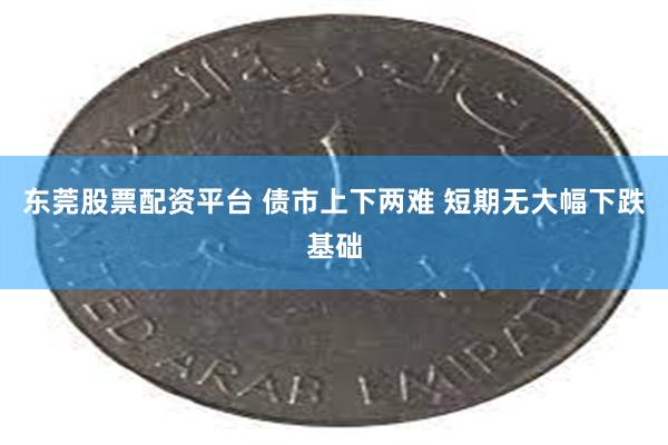 东莞股票配资平台 债市上下两难 短期无大幅下跌基础
