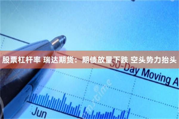 股票杠杆率 瑞达期货：期债放量下跌 空头势力抬头
