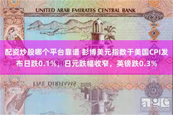 配资炒股哪个平台靠谱 彭博美元指数于美国CPI发布日跌0.1%，日元跌幅收窄，英镑跌0.3%