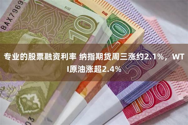 专业的股票融资利率 纳指期货周三涨约2.1%，WTI原油涨超2.4%