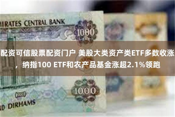 配资可信股票配资门户 美股大类资产类ETF多数收涨，纳指100 ETF和农产品基金涨超2.1%领跑