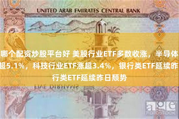 哪个配资炒股平台好 美股行业ETF多数收涨，半导体ETF涨超5.1%，科技行业ETF涨超3.4%，银行类ETF延续昨日颓势