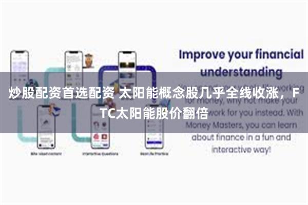 炒股配资首选配资 太阳能概念股几乎全线收涨，FTC太阳能股价翻倍