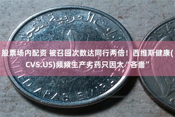 股票场内配资 被召回次数达同行两倍！西维斯健康(CVS.US)频频生产劣药只因太“吝啬”