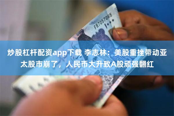 炒股杠杆配资app下载 李志林：美股重挫带动亚太股市崩了，人民币大升致A股顽强翻红