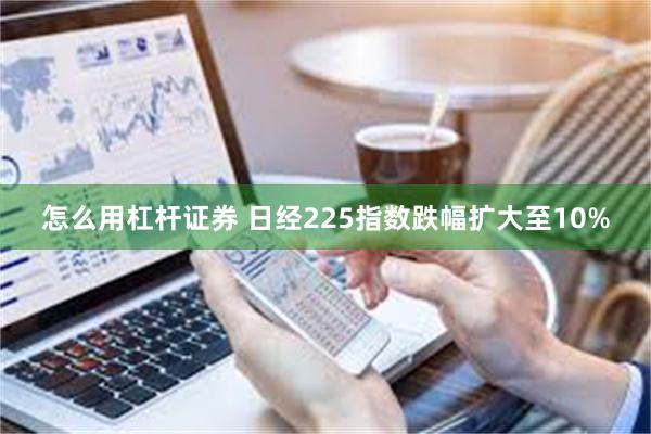 怎么用杠杆证券 日经225指数跌幅扩大至10%