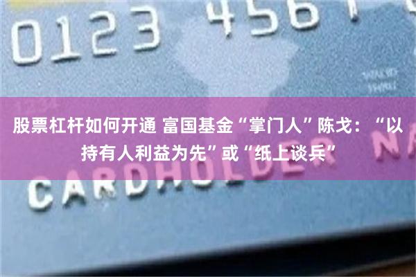 股票杠杆如何开通 富国基金“掌门人”陈戈：“以持有人利益为先”或“纸上谈兵”